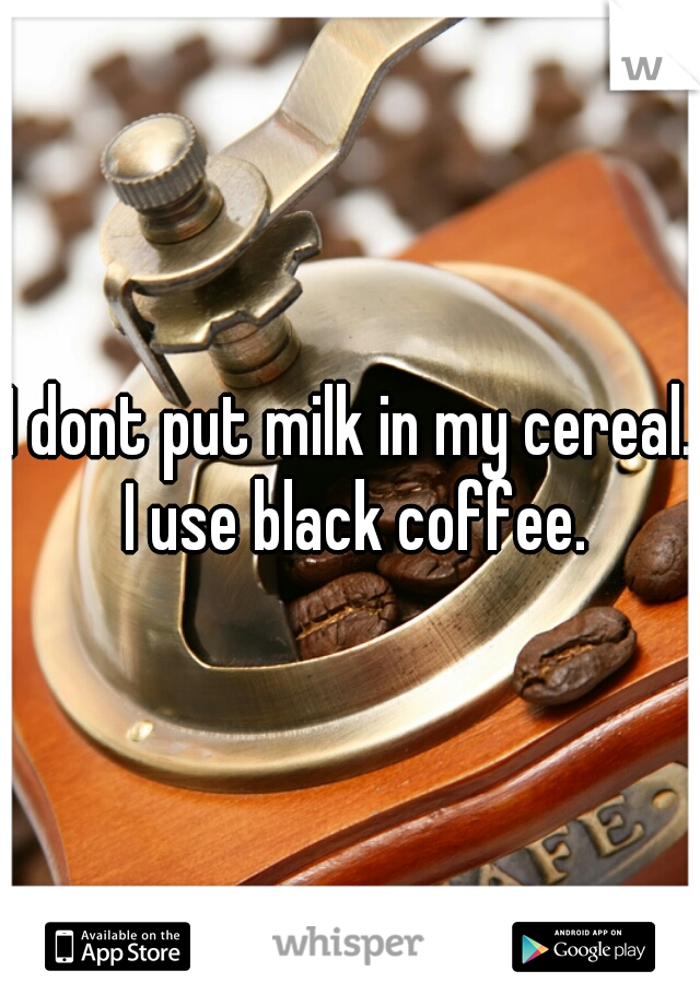 I dont put milk in my cereal. I use black coffee.