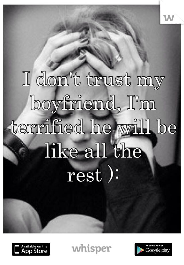 I don't trust my boyfriend, I'm terrified he will be like all the 
rest ):