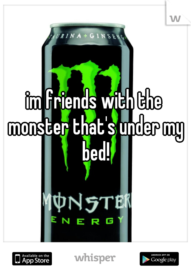 im friends with the monster that's under my bed!