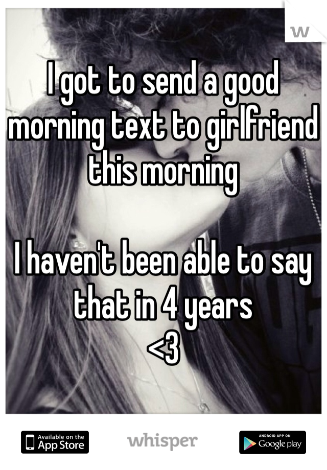 I got to send a good morning text to girlfriend this morning

I haven't been able to say that in 4 years
<3