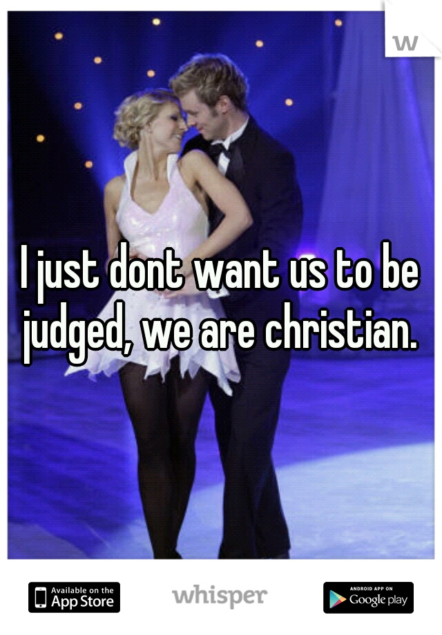 I just dont want us to be judged, we are christian. 