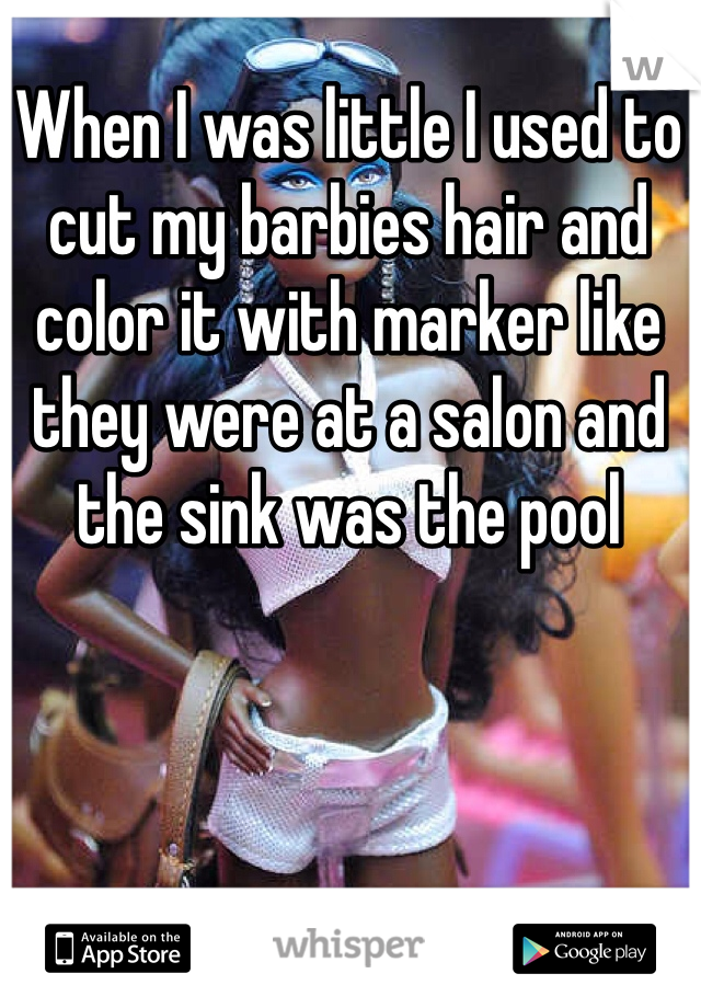 When I was little I used to cut my barbies hair and color it with marker like they were at a salon and the sink was the pool
