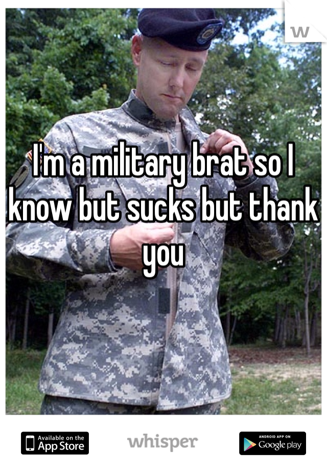 I'm a military brat so I know but sucks but thank you