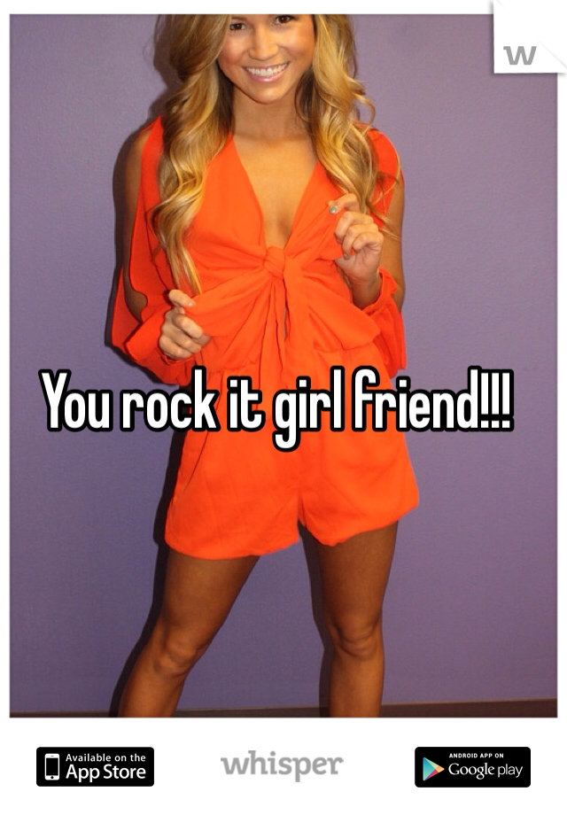 You rock it girl friend!!! 
