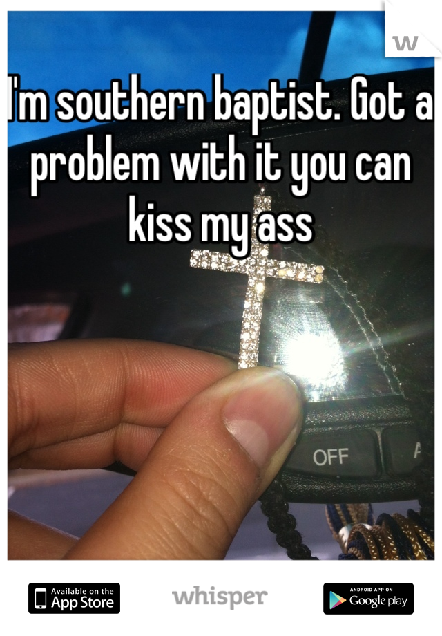 I'm southern baptist. Got a problem with it you can kiss my ass 