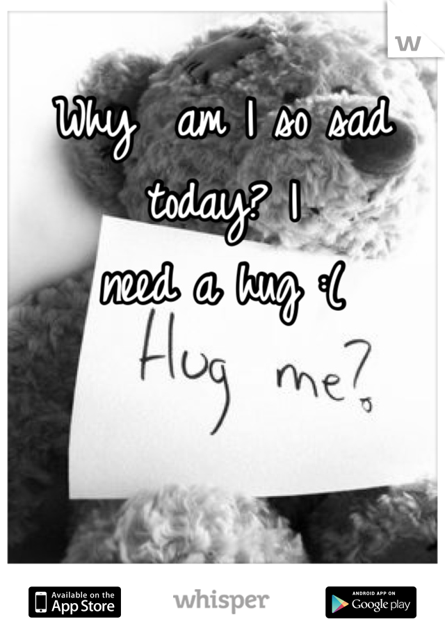Why  am I so sad
today? I
need a hug :(