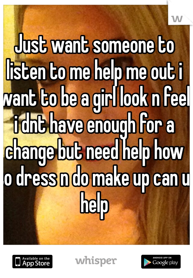 Just want someone to listen to me help me out i want to be a girl look n feel i dnt have enough for a change but need help how to dress n do make up can u help