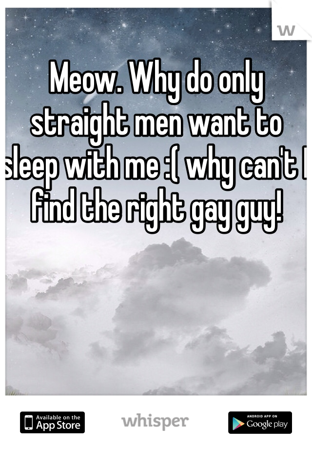 Meow. Why do only straight men want to sleep with me :( why can't I find the right gay guy! 