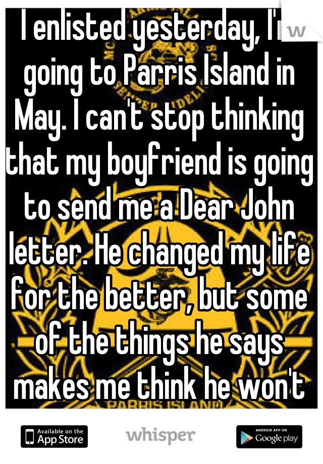 I enlisted yesterday, I'm going to Parris Island in May. I can't stop thinking that my boyfriend is going to send me a Dear John letter. He changed my life for the better, but some of the things he says makes me think he won't wait.. 
