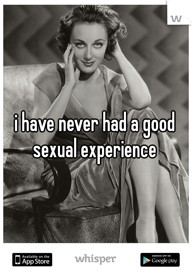 i have never had a good sexual experience 