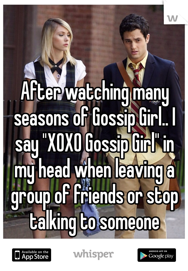 After watching many seasons of Gossip Girl.. I say "XOXO Gossip Girl" in my head when leaving a group of friends or stop talking to someone 