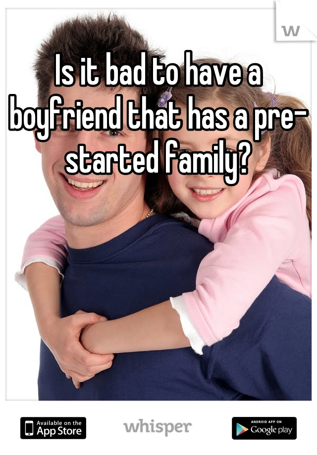 Is it bad to have a boyfriend that has a pre-started family?