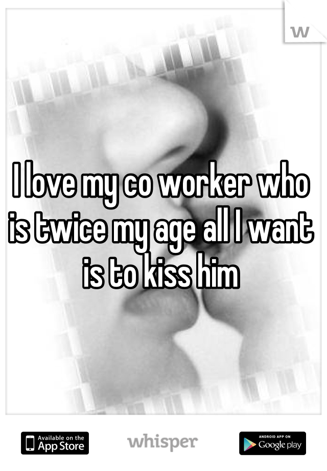 I love my co worker who is twice my age all I want is to kiss him