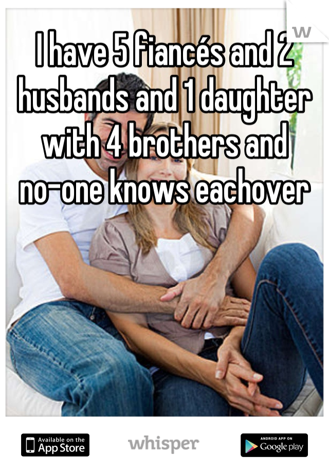 I have 5 fiancés and 2 husbands and 1 daughter with 4 brothers and
 no-one knows eachover 