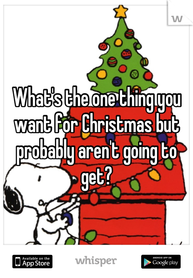 What's the one thing you want for Christmas but probably aren't going to get?