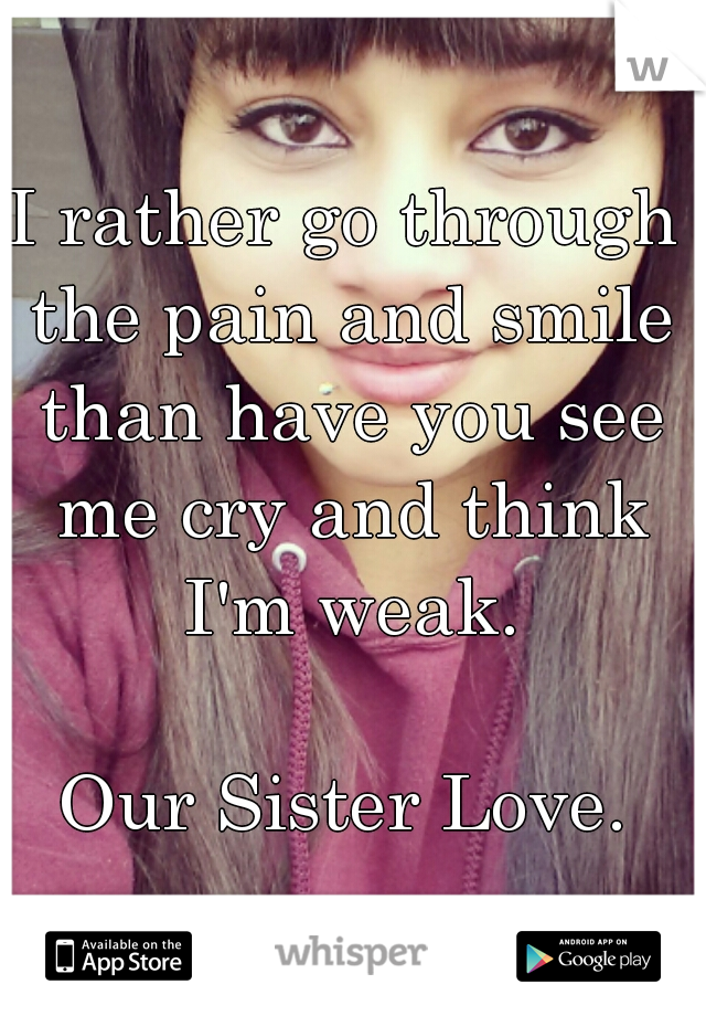 I rather go through the pain and smile than have you see me cry and think I'm weak.
                                   Our Sister Love.  