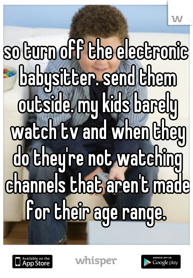 so turn off the electronic babysitter. send them outside. my kids barely watch tv and when they do they're not watching channels that aren't made for their age range. 