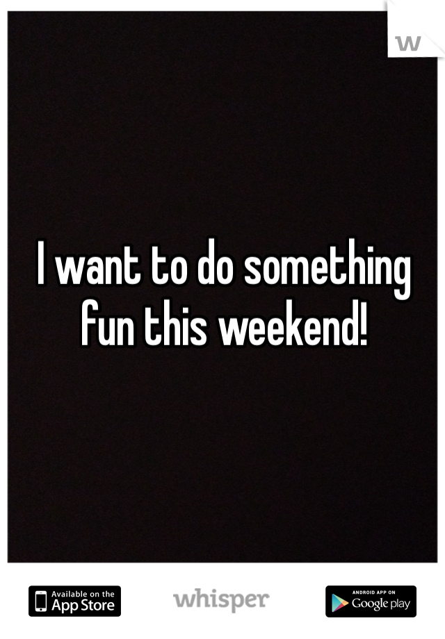 I want to do something fun this weekend!
