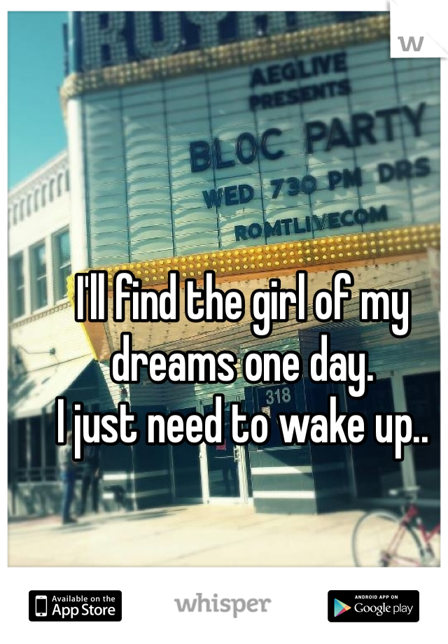 I'll find the girl of my dreams one day.
I just need to wake up..