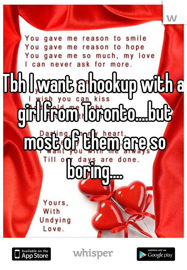 Tbh I want a hookup with a girl from Toronto....but most of them are so boring....