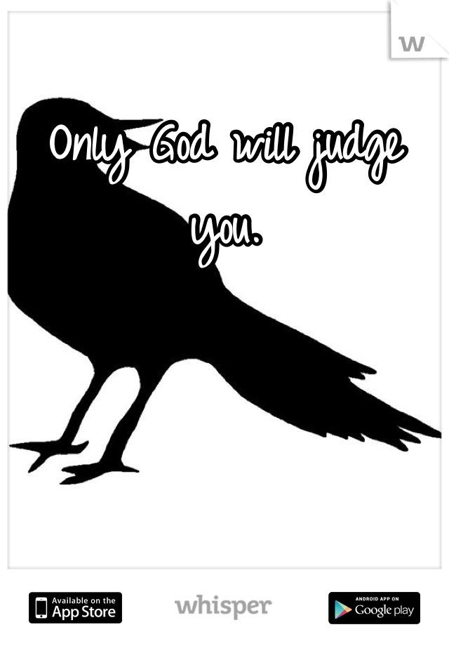 Only God will judge you.