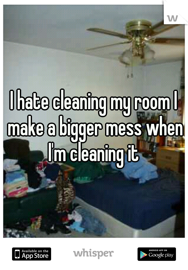 I hate cleaning my room I make a bigger mess when I'm cleaning it 