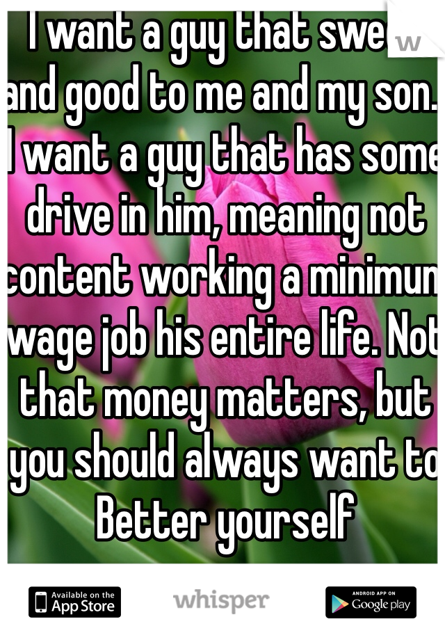 I want a guy that sweet and good to me and my son.  I want a guy that has some drive in him, meaning not content working a minimum wage job his entire life. Not that money matters, but you should always want to Better yourself 