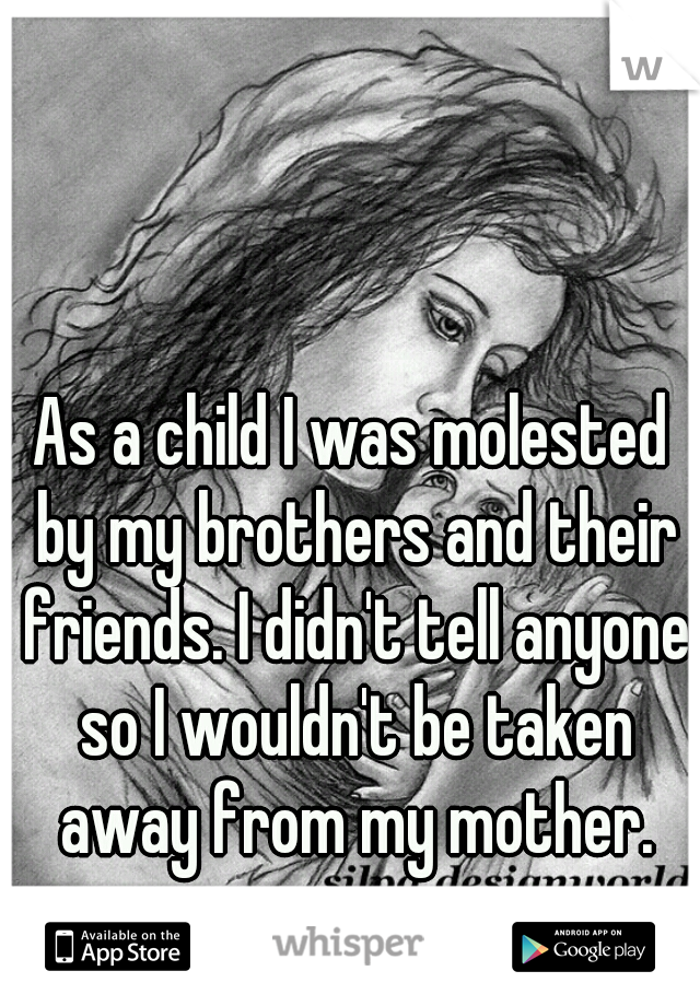 As a child I was molested by my brothers and their friends. I didn't tell anyone so I wouldn't be taken away from my mother.