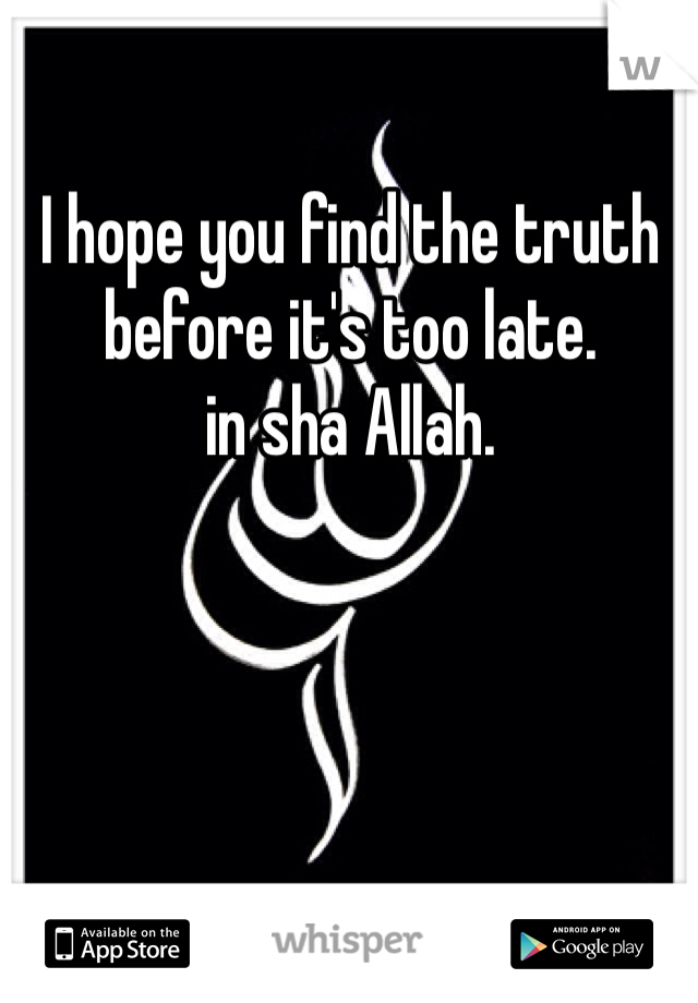 I hope you find the truth before it's too late.
in sha Allah.