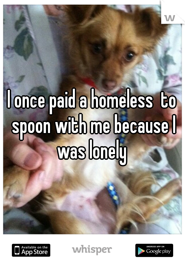 I once paid a homeless  to spoon with me because I was lonely 