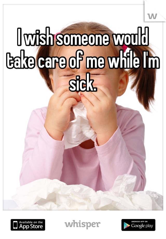 I wish someone would take care of me while I'm sick. 