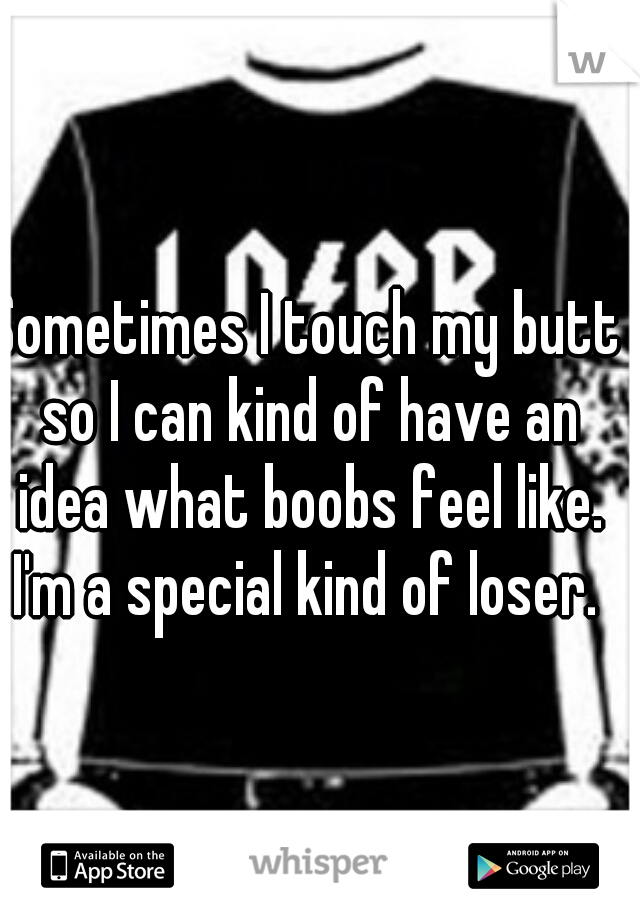 Sometimes I touch my butt so I can kind of have an idea what boobs feel like.

I'm a special kind of loser.
