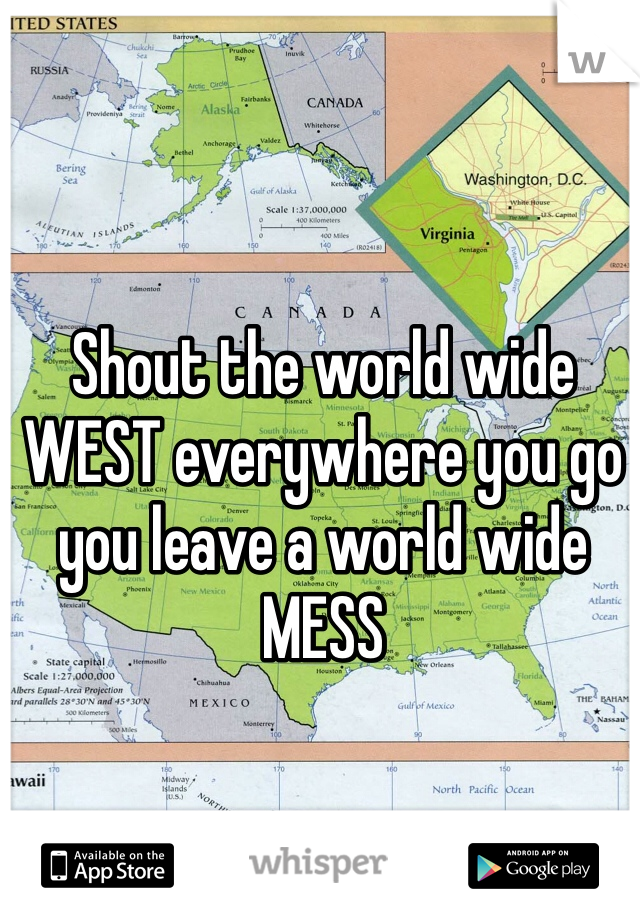 Shout the world wide WEST everywhere you go you leave a world wide MESS