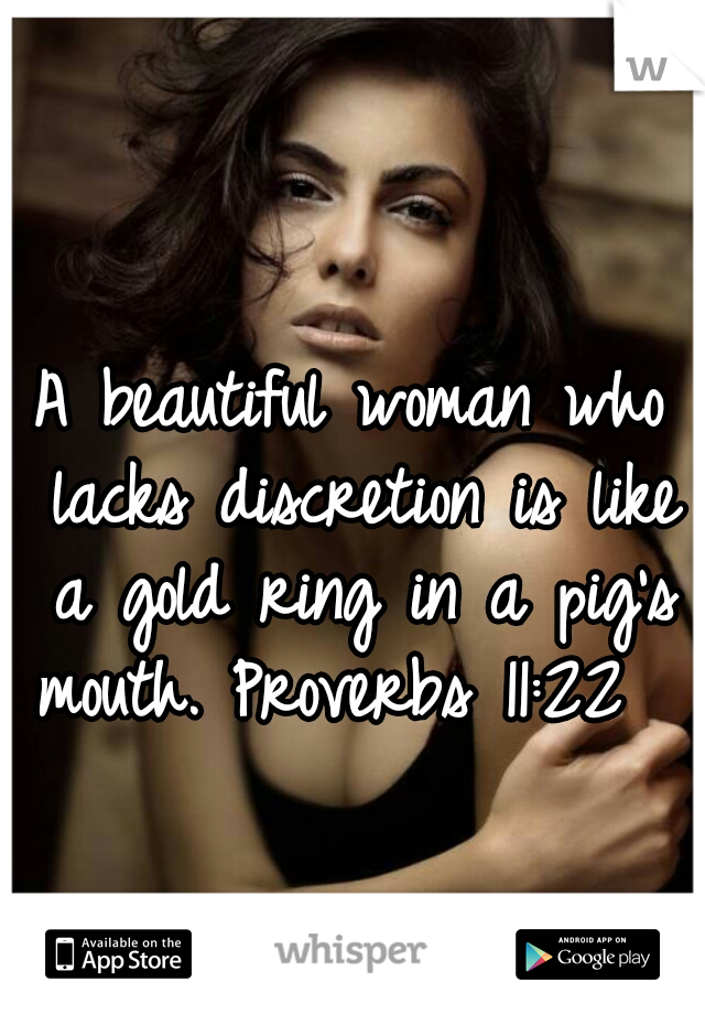 A beautiful woman who lacks discretion is like a gold ring in a pig's mouth. Proverbs 11:22   