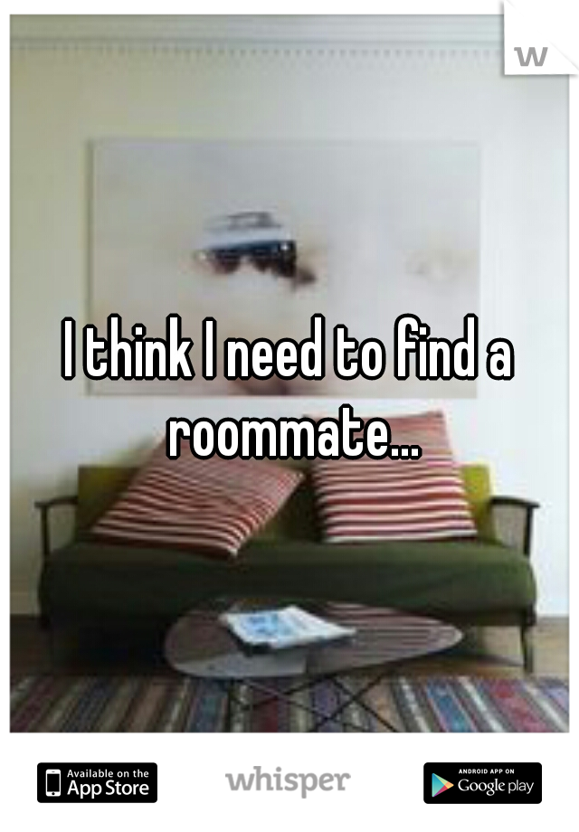 I think I need to find a roommate...