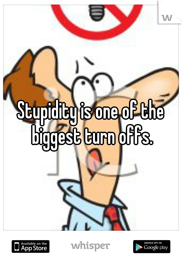 Stupidity is one of the biggest turn offs.