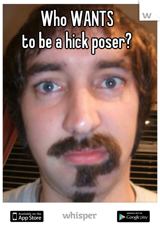 Who WANTS
to be a hick poser?