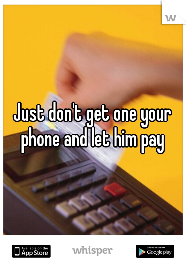 Just don't get one your phone and let him pay 