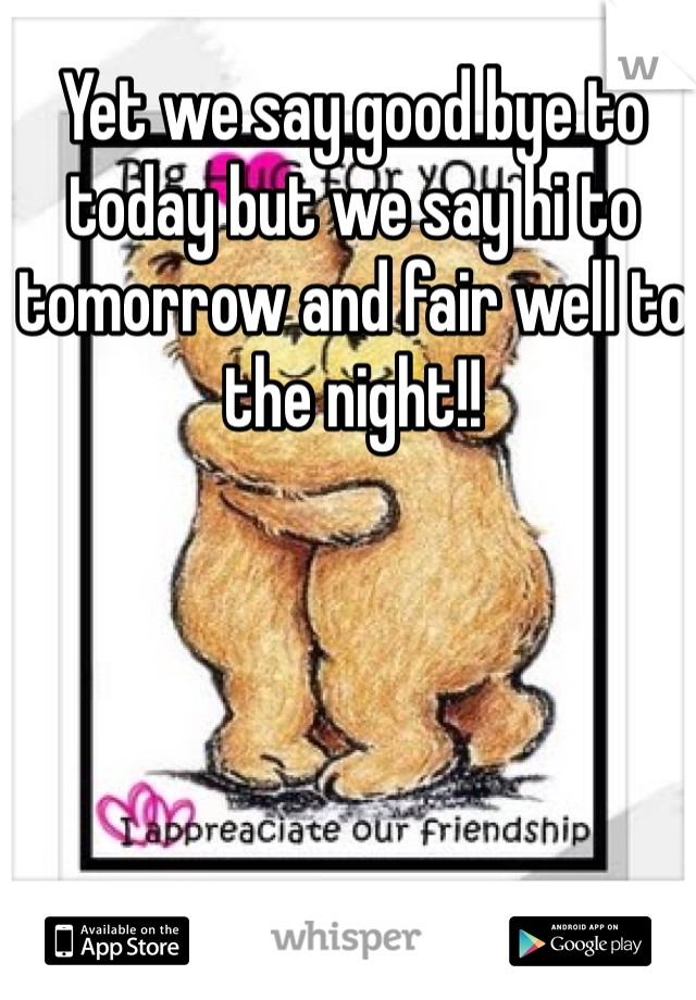 Yet we say good bye to today but we say hi to tomorrow and fair well to the night!!