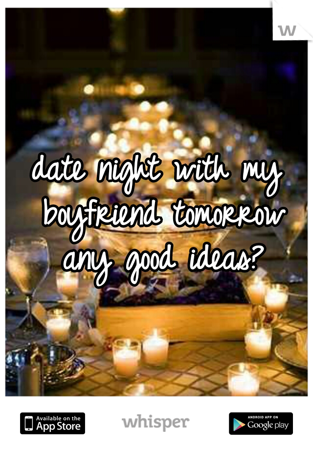 date night with my boyfriend tomorrow any good ideas?