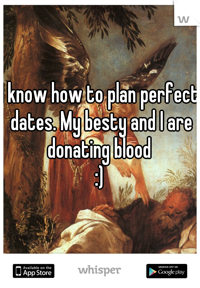 I know how to plan perfect dates. My besty and I are donating blood 
:)