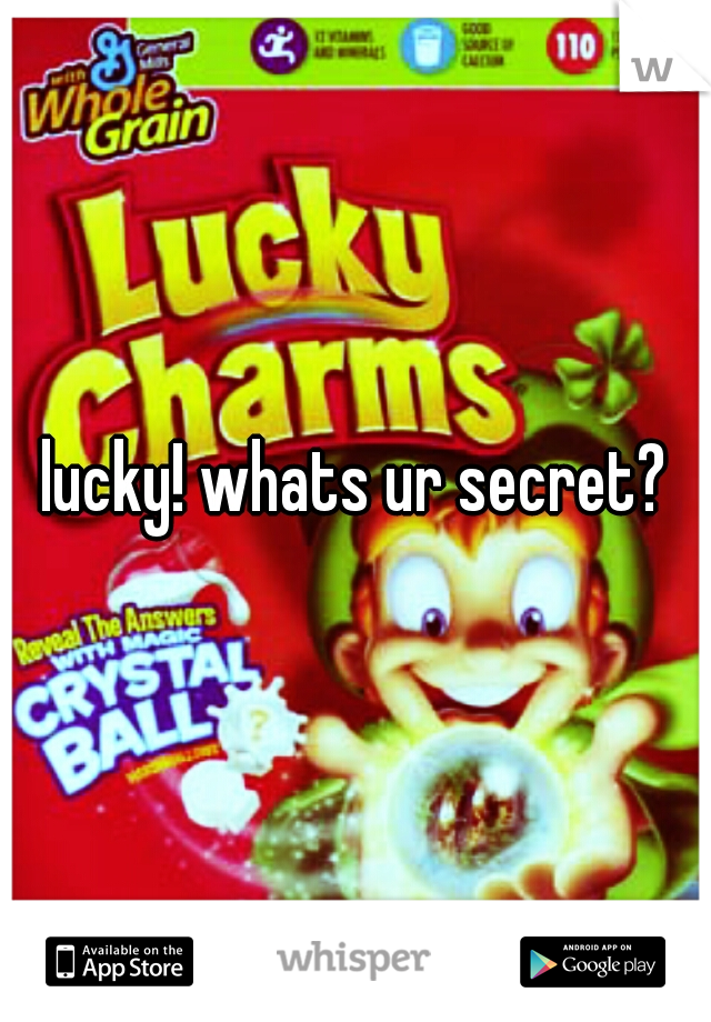 lucky! whats ur secret?