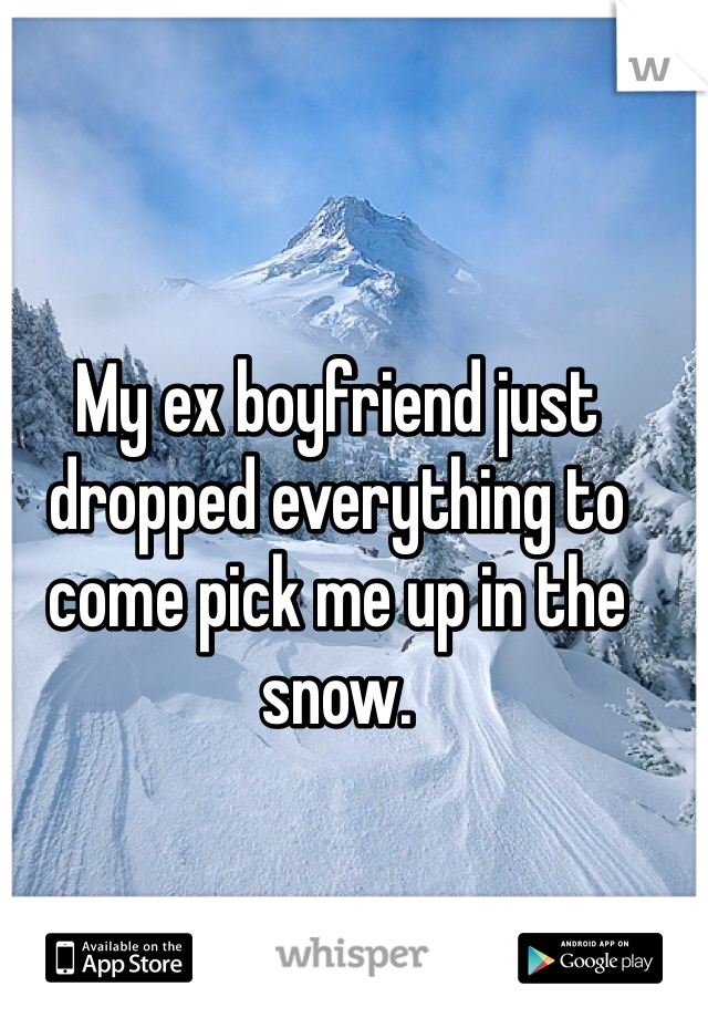 My ex boyfriend just dropped everything to come pick me up in the snow.