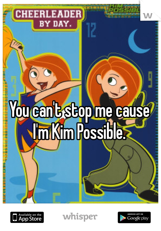 You can't stop me cause I'm Kim Possible.