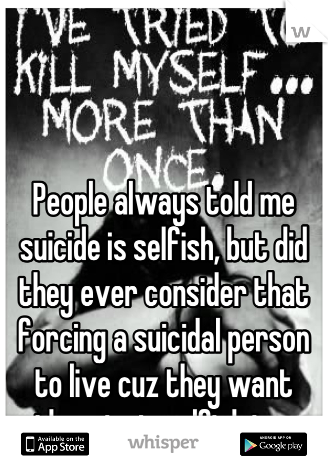 People always told me suicide is selfish, but did they ever consider that forcing a suicidal person to live cuz they want them to is selfish too