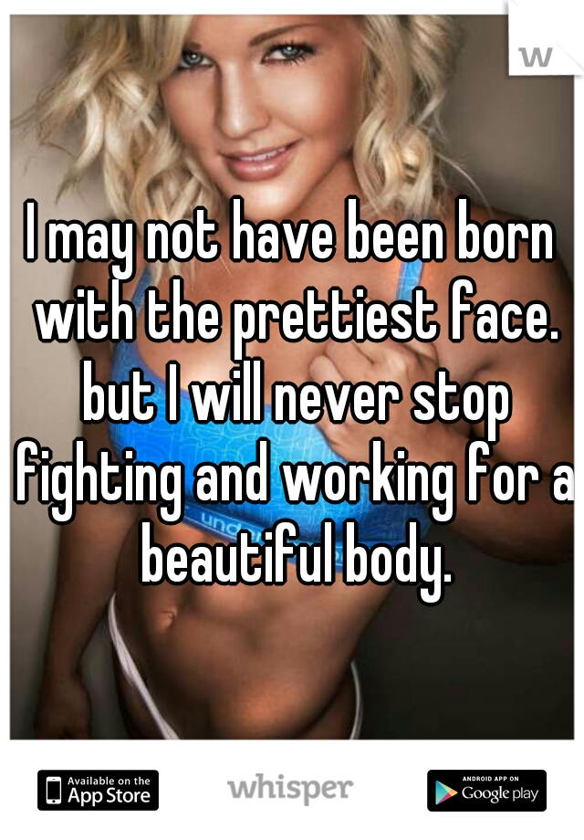 I may not have been born with the prettiest face. but I will never stop fighting and working for a beautiful body.