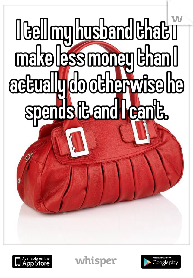 I tell my husband that I make less money than I actually do otherwise he spends it and I can't.