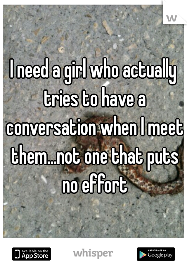 I need a girl who actually tries to have a conversation when I meet them...not one that puts no effort