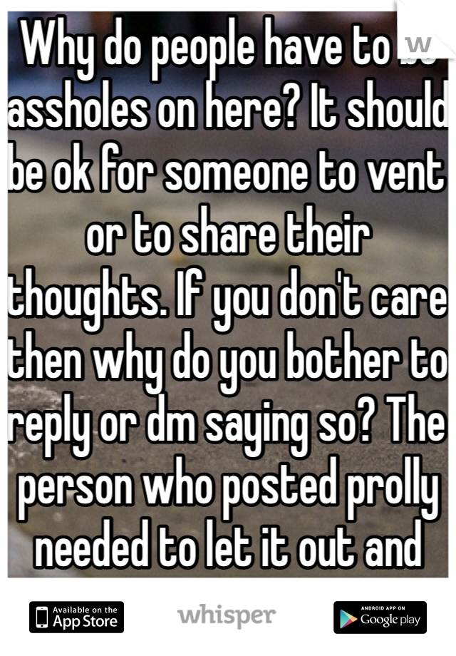 Why do people have to be assholes on here? It should be ok for someone to vent or to share their thoughts. If you don't care then why do you bother to reply or dm saying so? The person who posted prolly needed to let it out and that's ok.