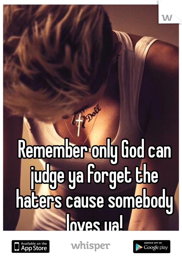 Remember only God can judge ya forget the haters cause somebody loves ya!